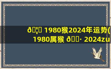 🦈 1980猴2024年运势(1980属猴 🌷 2024zui
危险的一个月)